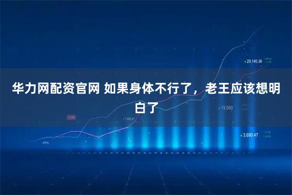 华力网配资官网 如果身体不行了，老王应该想明白了