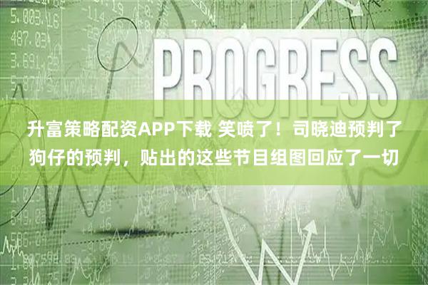 升富策略配资APP下载 笑喷了！司晓迪预判了狗仔的预判，贴出的这些节目组图回应了一切