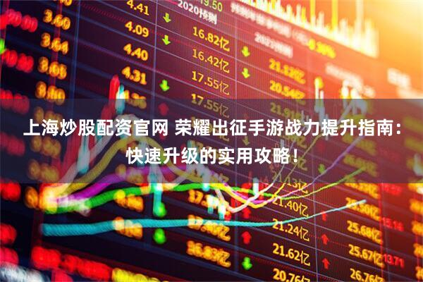 上海炒股配资官网 荣耀出征手游战力提升指南：快速升级的实用攻略！