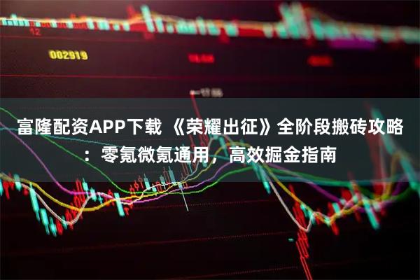 富隆配资APP下载 《荣耀出征》全阶段搬砖攻略：零氪微氪通用，高效掘金指南