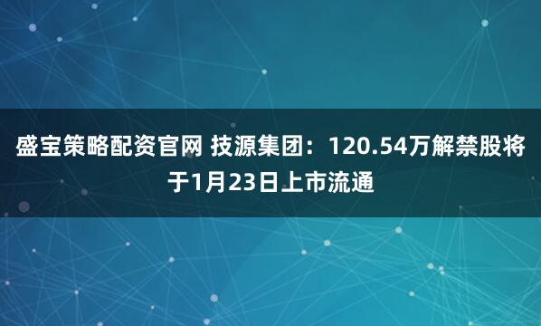 盛宝策略配资官网 技源集团：120.54万解禁股将于1月23日上市流通