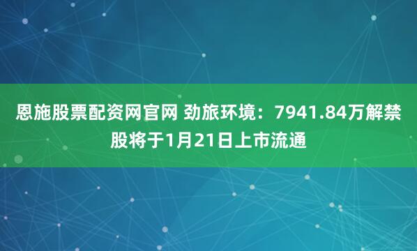 恩施股票配资网官网 劲旅环境：7941.84万解禁股将于1月21日上市流通