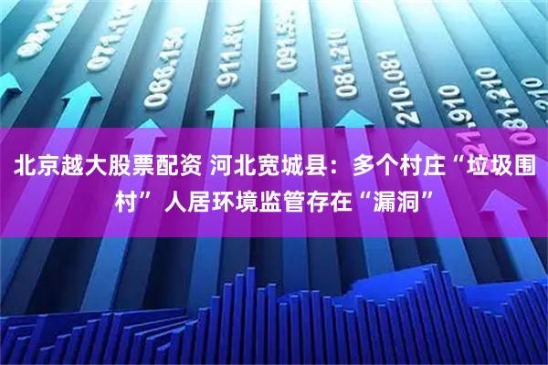 北京越大股票配资 河北宽城县：多个村庄“垃圾围村” 人居环境监管存在“漏洞”