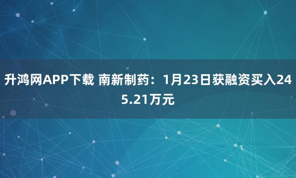 升鸿网APP下载 南新制药：1月23日获融资买入245.21万元