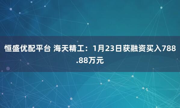 恒盛优配平台 海天精工:1月23日获融资买入788.88万元