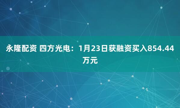 永隆配资 四方光电：1月23日获融资买入854.44万元