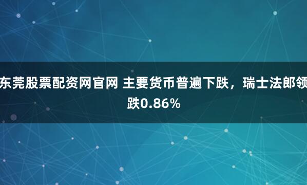 东莞股票配资网官网 主要货币普遍下跌，瑞士法郎领跌0.86%