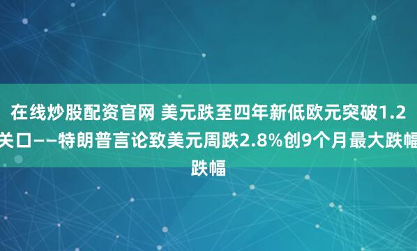 在线炒股配资官网 美元跌至四年新低欧元突破1.2关口——特朗普言论致美元周跌2.8%创9个月最大跌幅