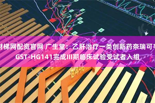 财梯网配资官网 广生堂：乙肝治疗一类创新药奈瑞可韦GST-HG141完成III期临床试验受试者入组