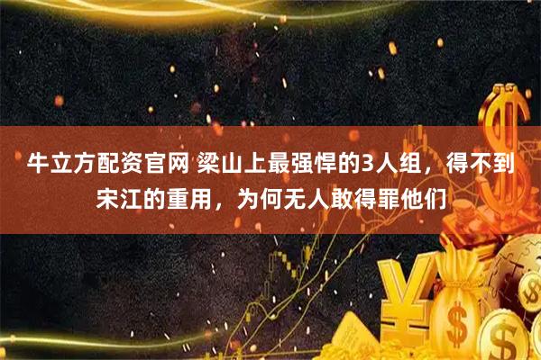 牛立方配资官网 梁山上最强悍的3人组，得不到宋江的重用，为何无人敢得罪他们