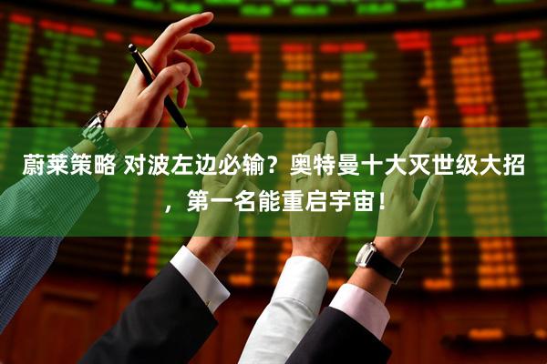 蔚莱策略 对波左边必输？奥特曼十大灭世级大招，第一名能重启宇宙！