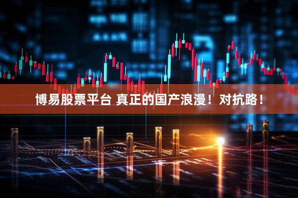 博易股票平台 真正的国产浪漫！对抗路！