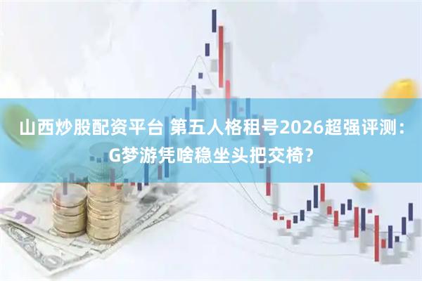 山西炒股配资平台 第五人格租号2026超强评测:G梦游凭啥稳坐头把交椅?