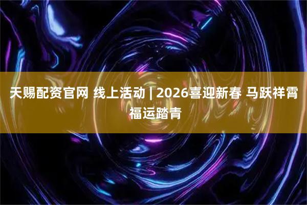 天赐配资官网 线上活动 | 2026喜迎新春 马跃祥霄 福运踏青