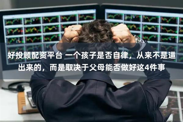 好投顾配资平台 一个孩子是否自律，从来不是逼出来的，而是取决于父母能否做好这4件事