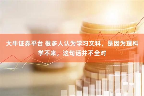 大牛证券平台 很多人认为学习文科，是因为理科学不来，这句话并不全对