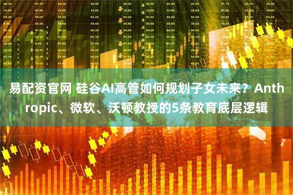 易配资官网 硅谷AI高管如何规划子女未来？Anthropic、微软、沃顿教授的5条教育底层逻辑