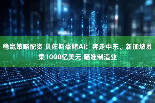 稳赢策略配资 贝佐斯豪赌AI：奔走中东、新加坡募集1000亿美元 瞄准制造业