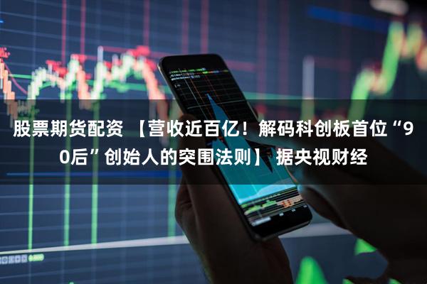 股票期货配资 【营收近百亿！解码科创板首位“90后”创始人的突围法则】 据央视财经